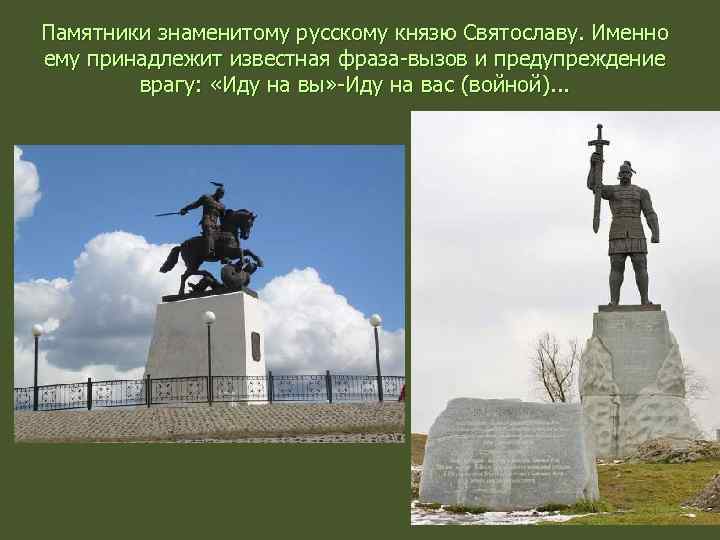 Памятники знаменитому русскому князю Святославу. Именно ему принадлежит известная фраза-вызов и предупреждение врагу: «Иду