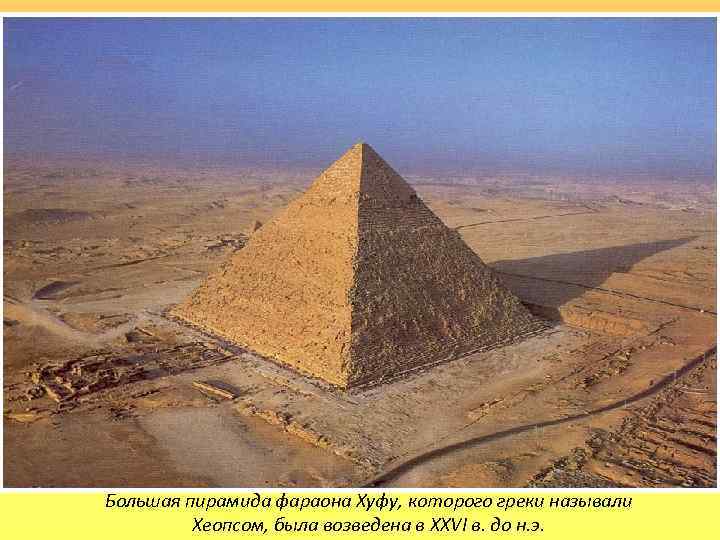 Большая пирамида фараона Хуфу, которого греки называли Хеопсом, была возведена в XXVI в. до