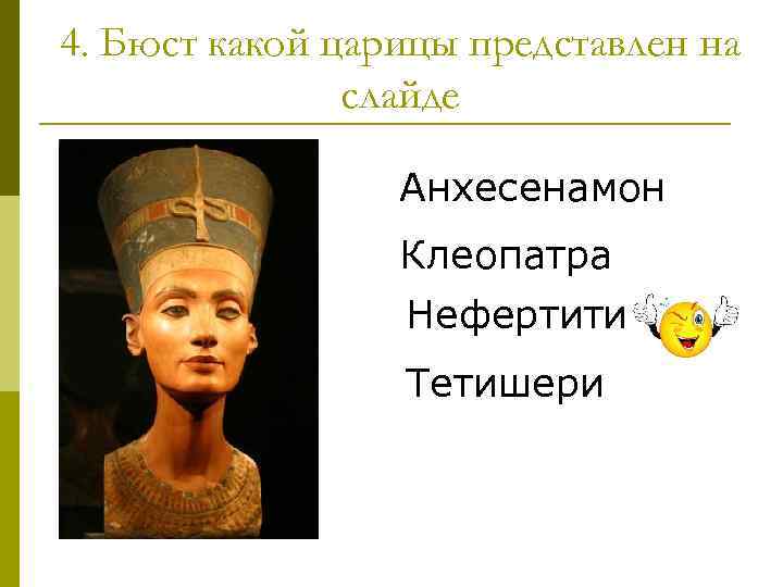 4. Бюст какой царицы представлен на слайде Анхесенамон Клеопатра Нефертити Тетишери 