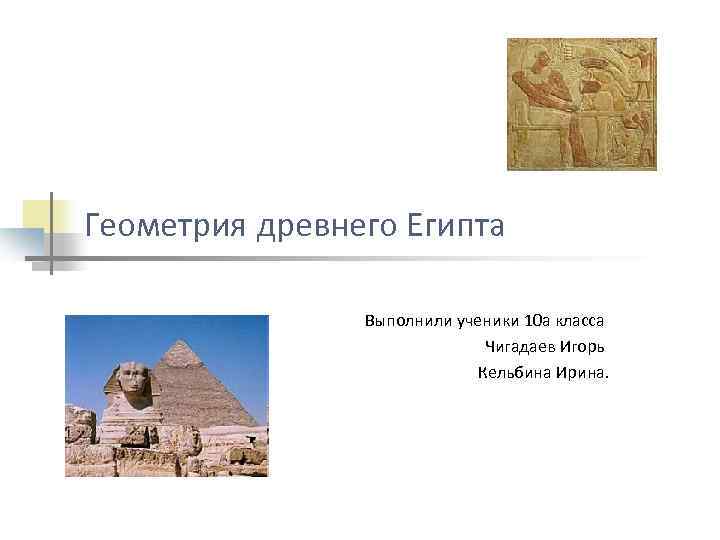 Геометрия древнего Египта Выполнили ученики 10 а класса Чигадаев Игорь Кельбина Ирина. 