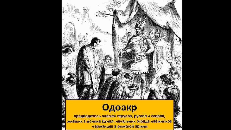 Одоакр предводитель племен герулов, ругиев и скиров, живших в долине Дуная; начальник отряда наёмников