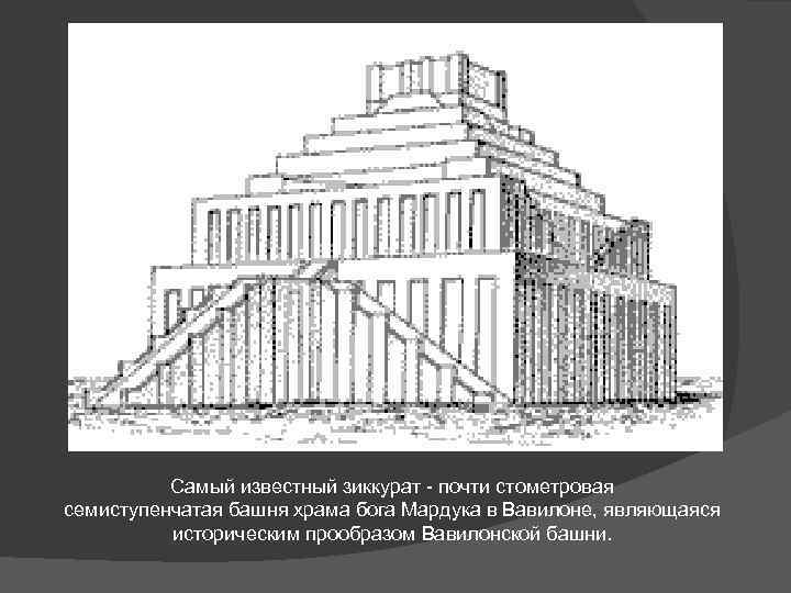 Самый известный зиккурат - почти стометровая семиступенчатая башня храма бога Мардука в Вавилоне, являющаяся