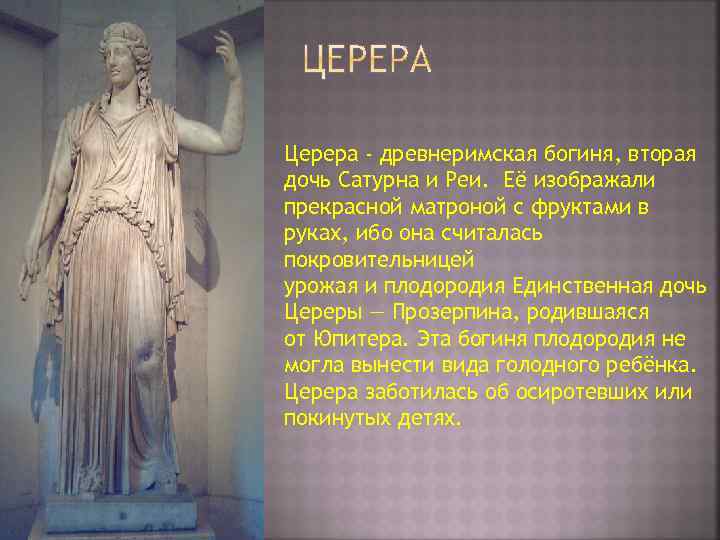 Церера - древнеримская богиня, вторая дочь Сатурна и Реи. Её изображали прекрасной матроной с