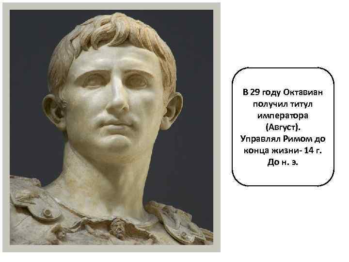 В 29 году Октавиан получил титул императора (Август). Управлял Римом до конца жизни- 14