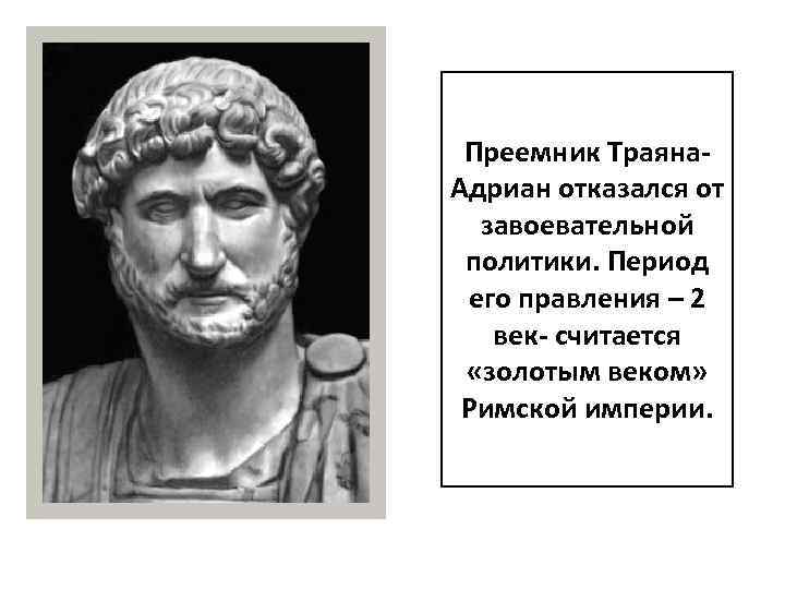 Преемник Траяна. Адриан отказался от завоевательной политики. Период его правления – 2 век- считается
