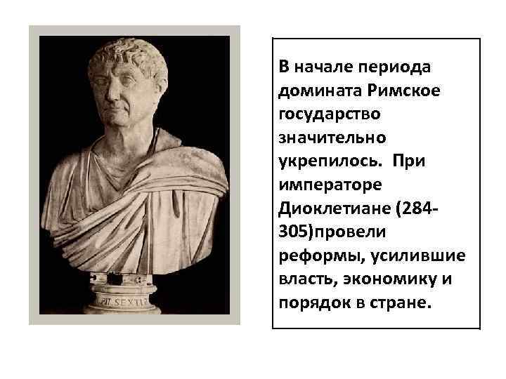 В начале периода домината Римское государство значительно укрепилось. При императоре Диоклетиане (284305)провели реформы, усилившие