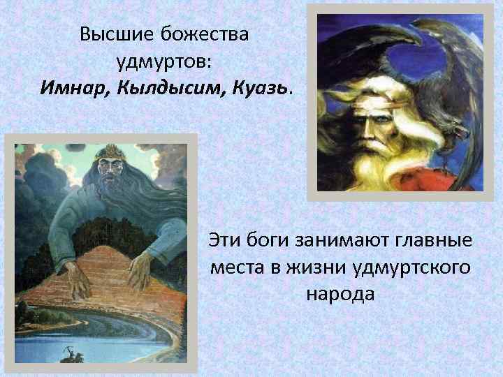 Высшие божества удмуртов: Имнар, Кылдысим, Куазь. Эти боги занимают главные места в жизни удмуртского