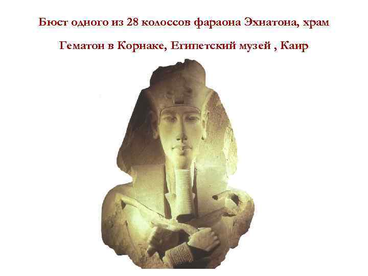 Бюст одного из 28 колоссов фараона Эхнатона, храм Гематон в Корнаке, Египетский музей ,