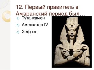 12. Первый правитель в Амаранский период был… Тутанхамон Аменхотеп IV Хефрен 