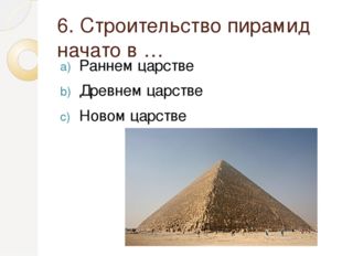 6. Строительство пирамид начато в … Раннем царстве Древнем царстве Новом царс